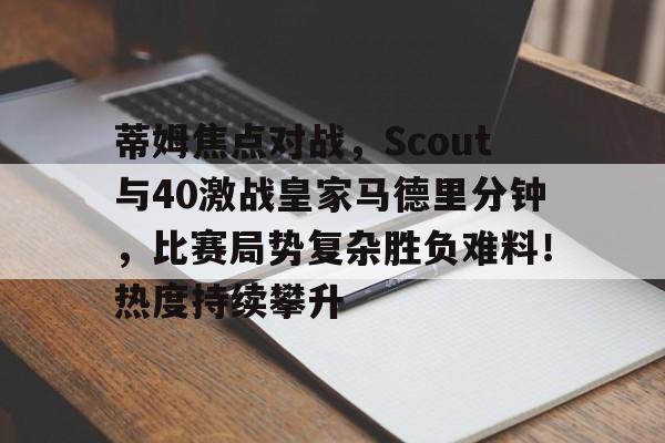 爱游戏-蒂姆焦点对战，Scout与40激战皇家马德里分钟，比赛局势复杂胜负难料！热度持续攀升的简单介绍-爱游戏
